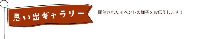 思い出ギャラリー　開催されたイベントの様子をお伝えします！